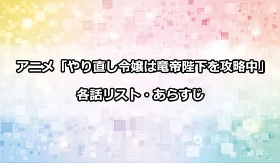 アニメ「やり直し令嬢は竜帝陛下を攻略中」の各話リスト・あらすじ