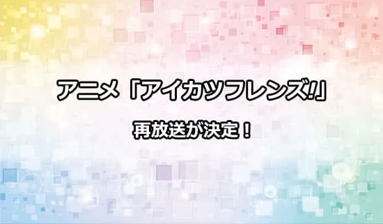 アニメ「アイカツフレンズ!」の再放送が決定！