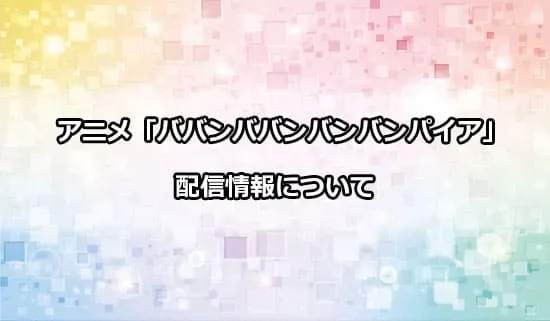 アニメ「ババンババンバンバンパイア」の配信情報