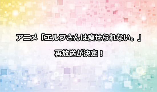 アニメ「エルフさんは痩せられない。」の再放送が決定！