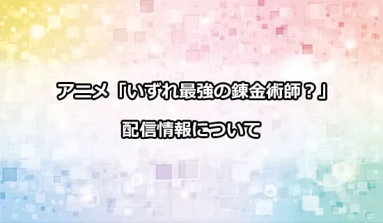 アニメ「いずれ最強の錬金術師?」の配信情報