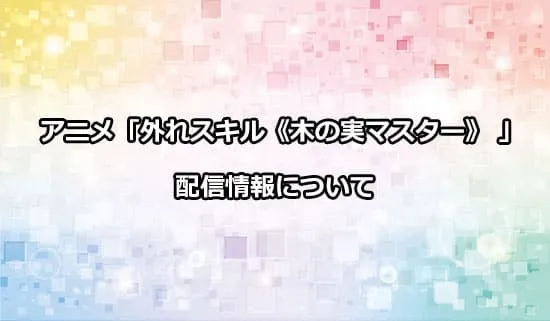 アニメ「外れスキル《木の実マスター》」の配信情報