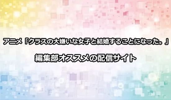 オススメのアニメ「クラスの大嫌いな女子と結婚することになった。」の配信サイト