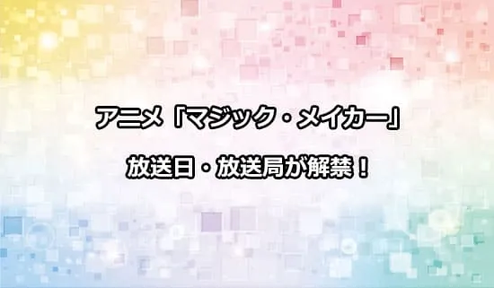 アニメ「マジック・メイカー」の放送日・放送局が解禁！