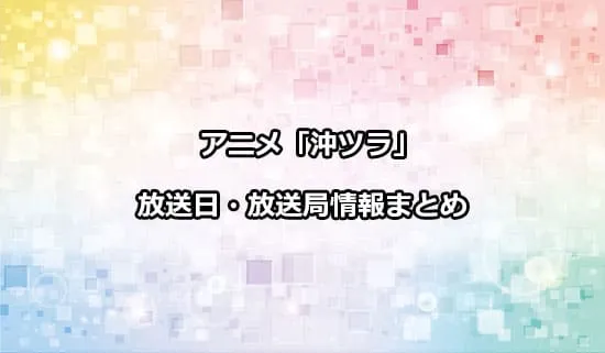 アニメ「沖ツラ」の放送日・放送局情報