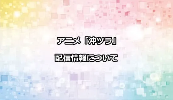 アニメ「沖ツラ」の配信情報