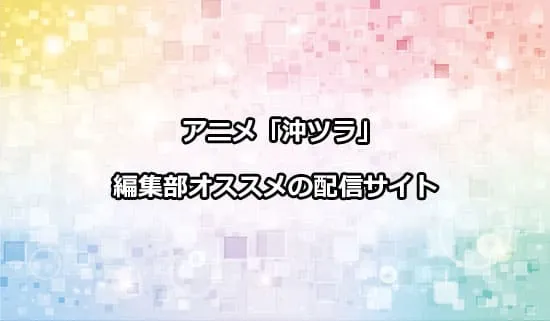 オススメのアニメ「沖ツラ」の配信サイト