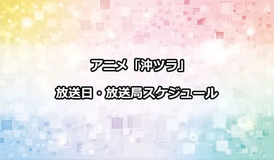 アニメ「沖ツラ」の放送日・放送局スケジュール