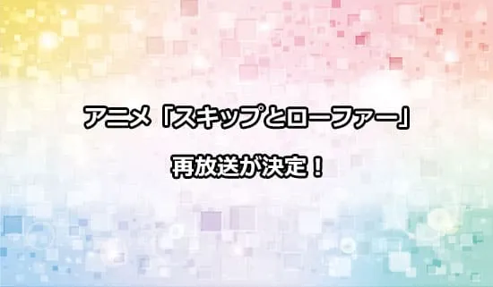 アニメ「スキップとローファー」の再放送が決定！