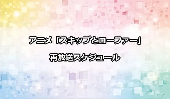 アニメ「スキップとローファー」の再放送スケジュール