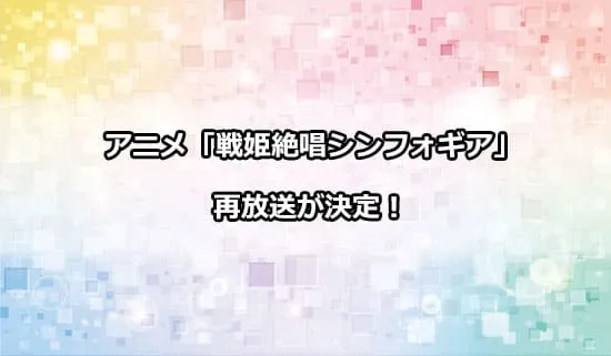 アニメ「戦姫絶唱シンフォギア」の再放送が決定！