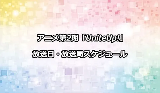 アニメ第2期「UniteUp!」の放送日・放送局スケジュール