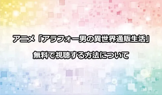 アニメ「アラフォー男の異世界通販生活」を無料で視聴する方法