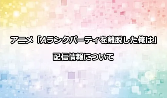 アニメ「Aランクパーティを離脱した俺は」の配信情報