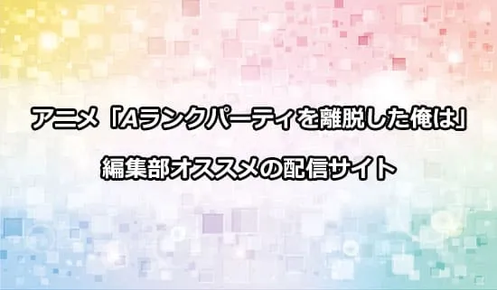 オススメのアニメ「Aランクパーティを離脱した俺は」の配信サイト