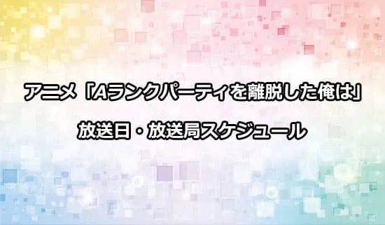 アニメ「Aランクパーティを離脱した俺は」の放送日・放送局スケジュール