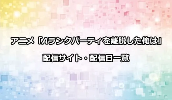 アニメ「Aランクパーティを離脱した俺は」の配信サイト・配信日一覧