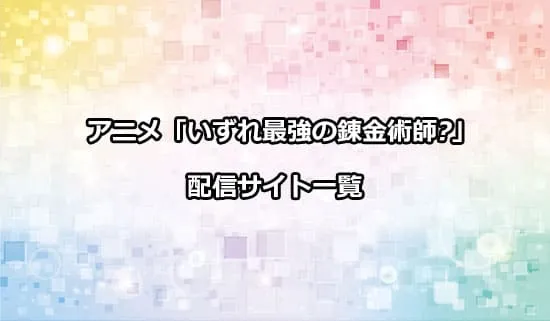 アニメ「いずれ最強の錬金術師?」の配信しているサイト