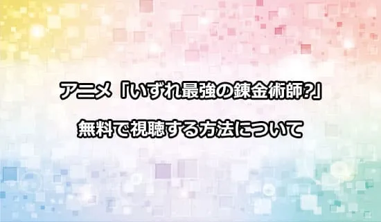 アニメ「いずれ最強の錬金術師?」を無料で視聴する方法