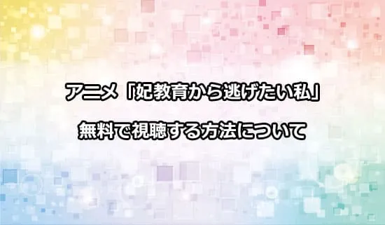 アニメ「妃教育から逃げたい私」を無料で視聴する方法