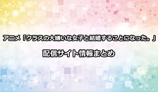 アニメ「クラスの大嫌いな女子と結婚することになった。」の配信サイト情報