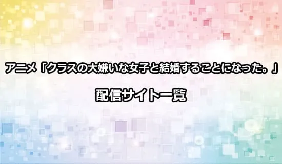 アニメ「クラスの大嫌いな女子と結婚することになった。」の配信サイト