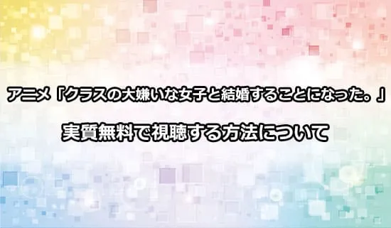 アニメ「クラスの大嫌いな女子と結婚することになった。」を無料で視聴する方法