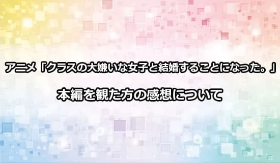 アニメ「クラスの大嫌いな女子と結婚することになった。」を観たファンの感想