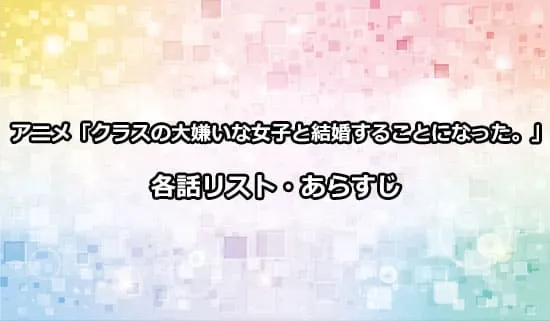 アニメ「クラスの大嫌いな女子と結婚することになった。」の各話リスト・あらすじ