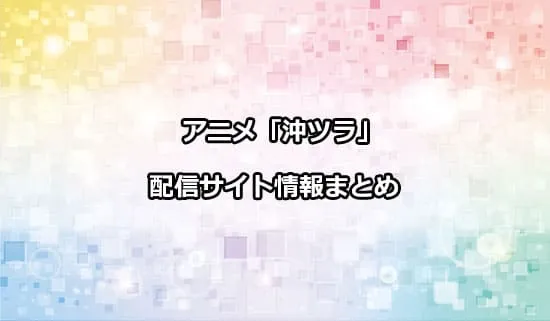 アニメ「沖縄で好きになった子が方言すぎてツラすぎる」（沖ツラ）の配信サイト情報