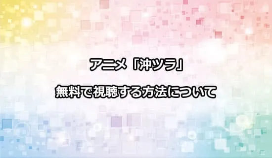 アニメ「沖ツラ」を無料で視聴する方法