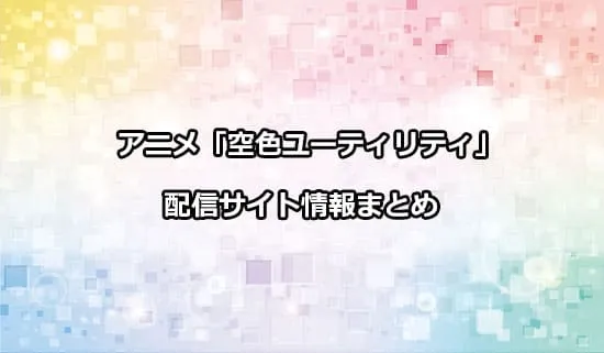 アニメ「空色ユーティリティ」の配信サイト情報