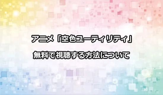 アニメ「空色ユーティリティ」を無料で視聴する方法