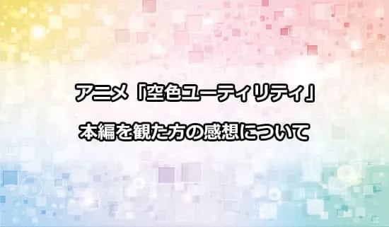 アニメ「空色ユーティリティ」を観たファンの感想