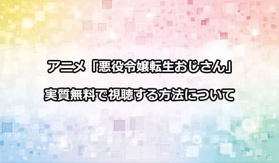 アニメ「悪役令嬢転生おじさん」を無料で視聴する方法