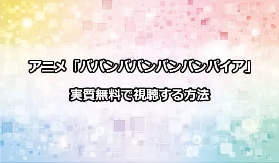 アニメ「ババンババンバンバンパイア」を無料で視聴する方法