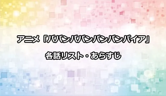 アニメ「ババンババンバンバンパイア」の各話リスト・あらすじ