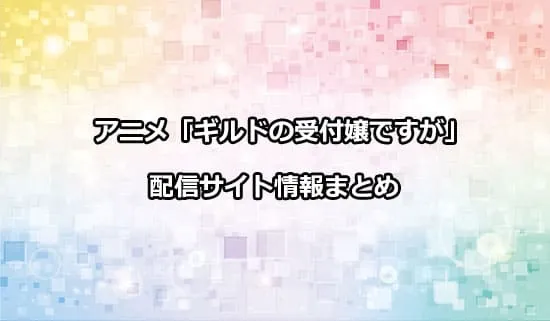 アニメ「ギルドの受付嬢ですが、残業は嫌なのでボスをソロ討伐しようと思います」（ギルます）の
配信サイト情報