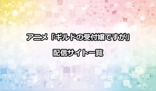 アニメ「ギルドの受付嬢ですが」の配信サイト