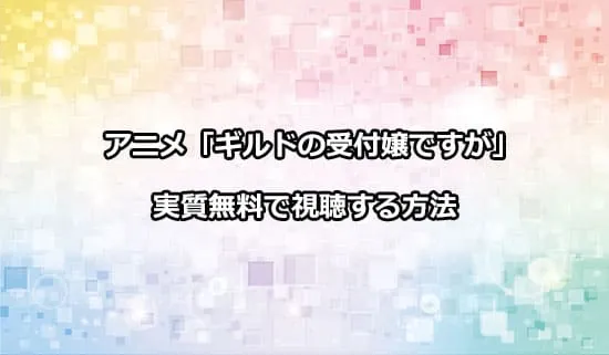 アニメ「ギルドの受付嬢ですが」を無料で視聴する方法