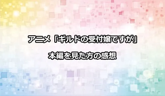 アニメ「ギルドの受付嬢ですが」を観たファンの感想