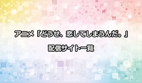 アニメ「どうせ、恋してしまうんだ。」の配信サイト