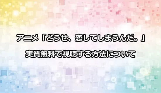 アニメ「どうせ、恋してしまうんだ。」を無料で視聴する方法