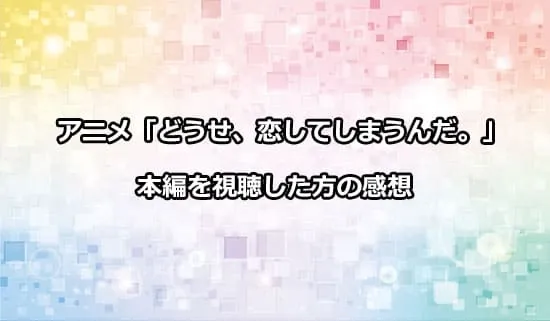 アニメ「どうせ、恋してしまうんだ。」を観たファンの感想