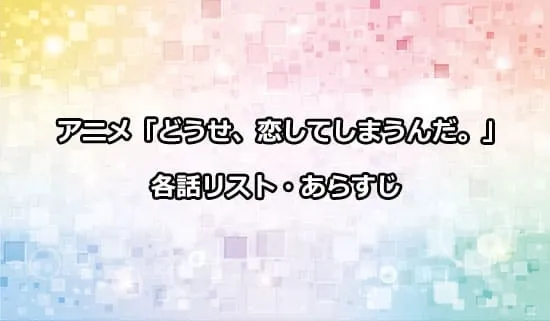 アニメ「どうせ、恋してしまうんだ。」の各話リスト・あらすじ