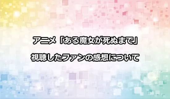 アニメ「ある魔女が死ぬまで」を観たファンの感想