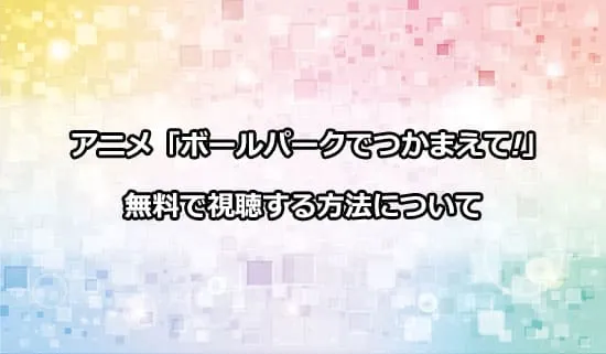 アニメ「ボールパークでつかまえて！」を無料で視聴する方法
