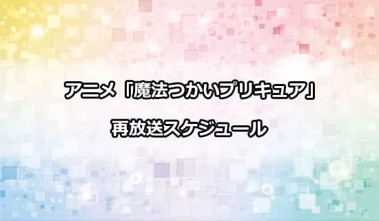 アニメ「魔法つかいプリキュア！！～MIRAI DAYS～」の再放送スケジュール