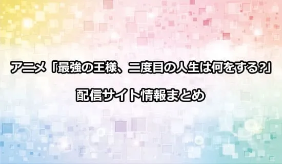 アニメ「最強の王様、二度目の人生は何をする?」の配信サイト情報