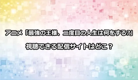 アニメ「最強の王様、二度目の人生は何をする?」はどこの配信サイトで観れる？